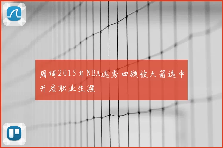周琦2015年NBA选秀回顾被火箭选中开启职业生涯