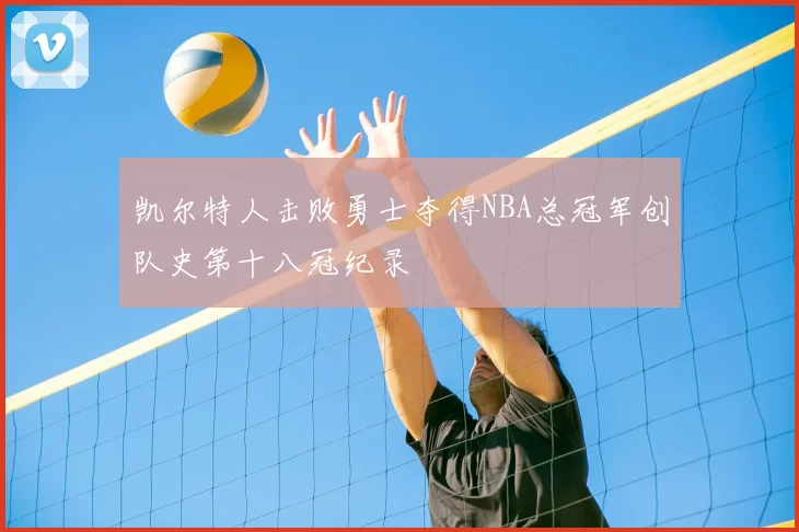 凯尔特人击败勇士夺得NBA总冠军创队史第十八冠纪录