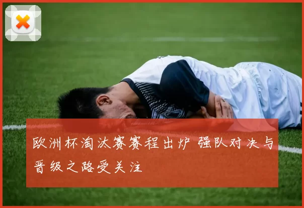 欧洲杯淘汰赛赛程出炉 强队对决与晋级之路受关注