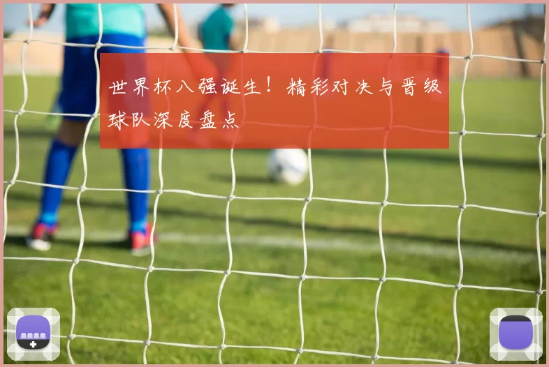 世界杯八强诞生！精彩对决与晋级球队深度盘点