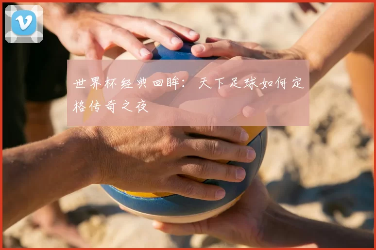 世界杯经典回眸：天下足球如何定格传奇之夜