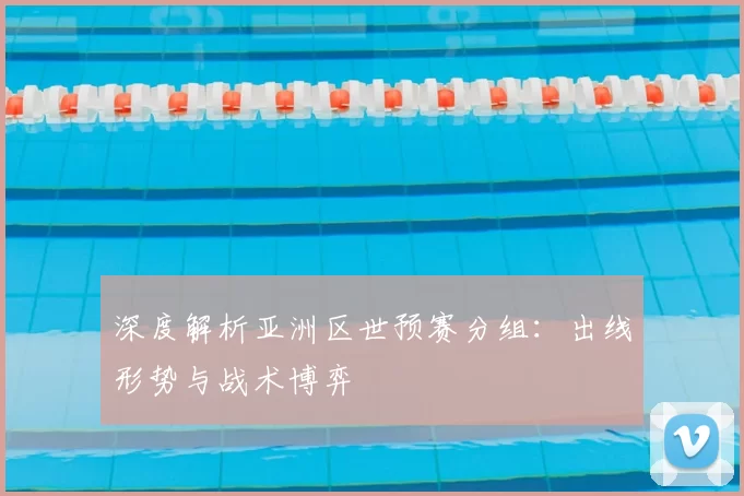 深度解析亚洲区世预赛分组：出线形势与战术博弈