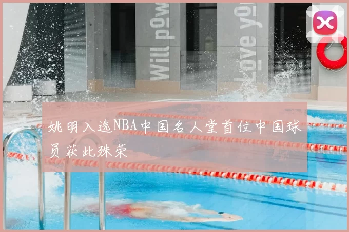 姚明入选NBA中国名人堂首位中国球员获此殊荣