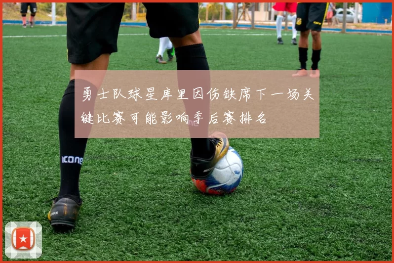 勇士队球星库里因伤缺席下一场关键比赛可能影响季后赛排名
