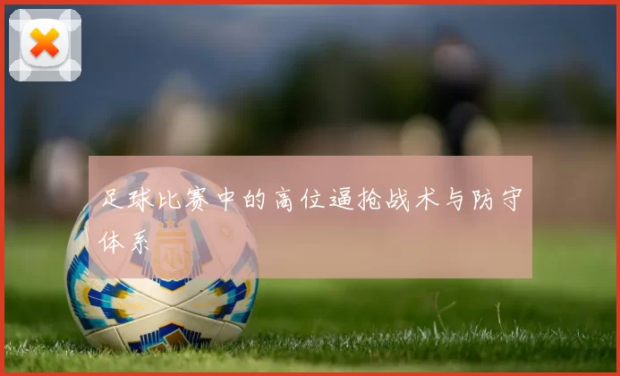 足球比赛中的高位逼抢战术与防守体系