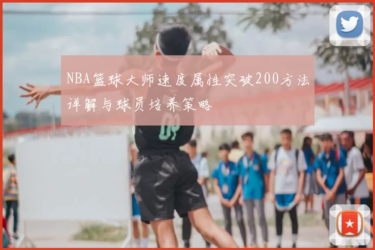 NBA篮球大师速度属性突破200方法详解与球员培养策略