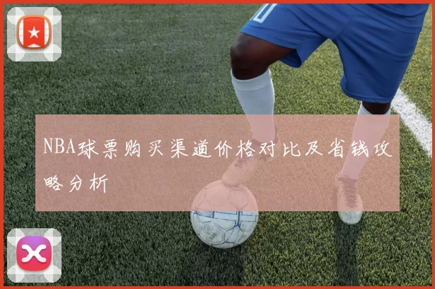 NBA球票购买渠道价格对比及省钱攻略分析