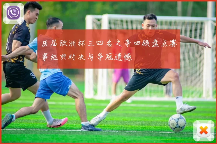 历届欧洲杯三四名之争回顾盘点赛事经典对决与争冠遗憾