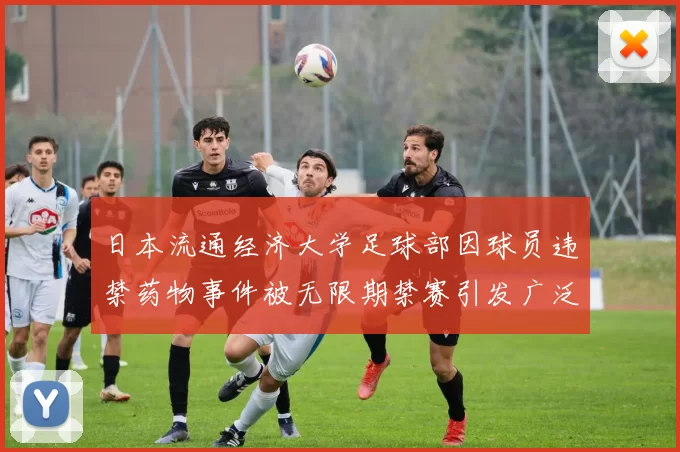 日本流通经济大学足球部因球员违禁药物事件被无限期禁赛引发广泛关注