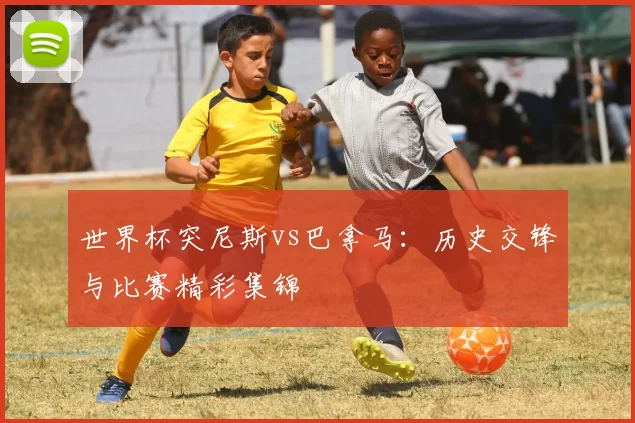 世界杯突尼斯vs巴拿马:历史交锋与比赛精彩集锦