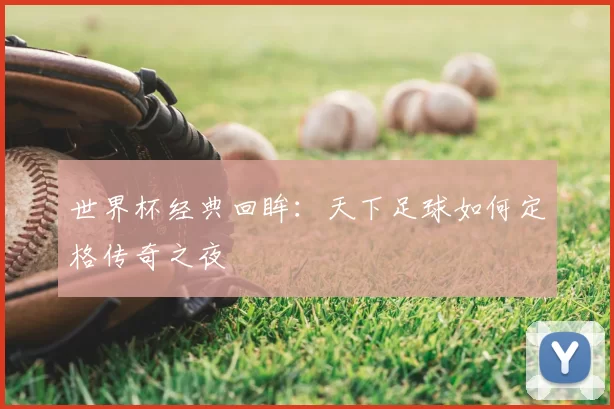 世界杯经典回眸：天下足球如何定格传奇之夜
