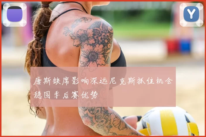唐斯缺席影响深远尼克斯抓住机会稳固季后赛优势