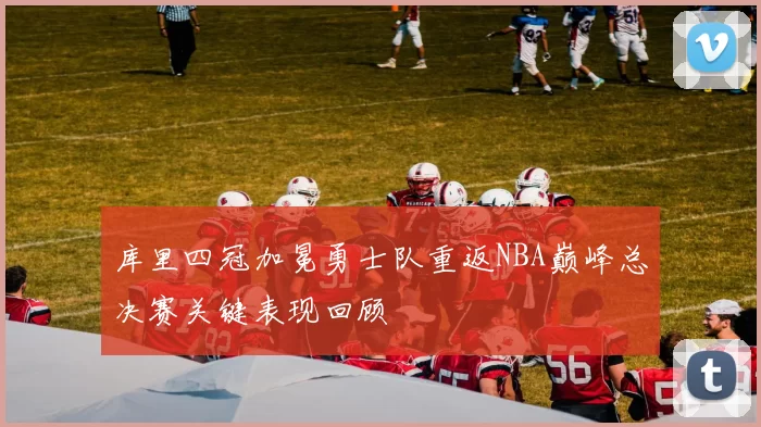 库里四冠加冕勇士队重返NBA巅峰总决赛关键表现回顾