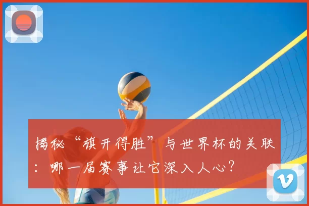 揭秘“旗开得胜”与世界杯的关联：哪一届赛事让它深入人心？