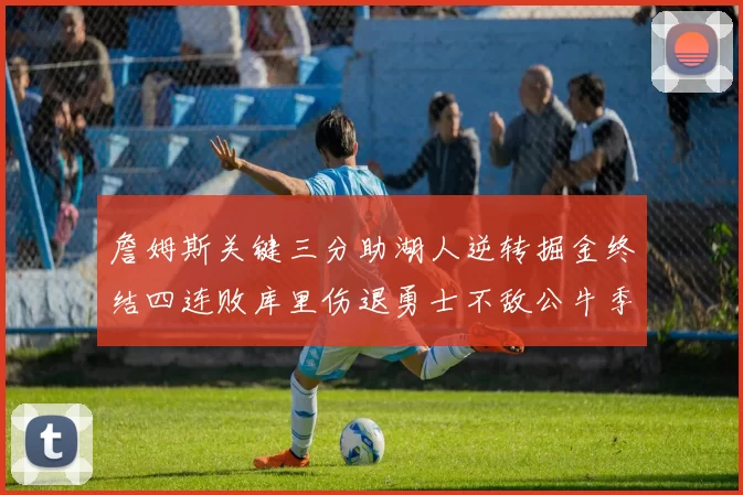 詹姆斯关键三分助湖人逆转掘金终结四连败库里伤退勇士不敌公牛季后赛前景堪忧