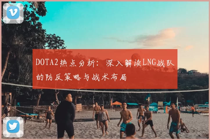DOTA2热点分析：深入解读LNG战队的防反策略与战术布局