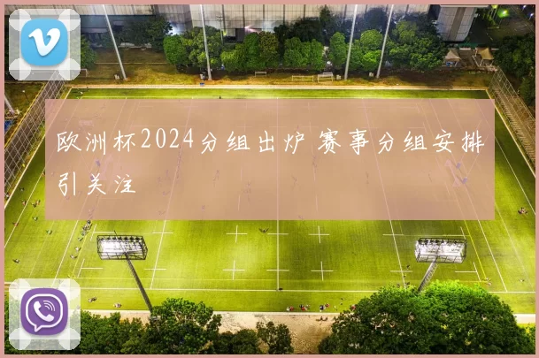 欧洲杯2024分组出炉 赛事分组安排引关注