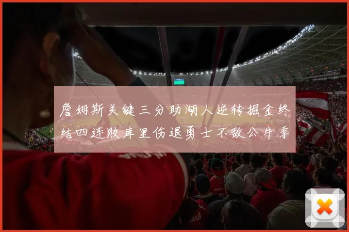 詹姆斯关键三分助湖人逆转掘金终结四连败库里伤退勇士不敌公牛季后赛前景堪忧