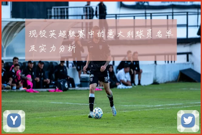 现役英超联赛中的意大利球员名单及实力分析