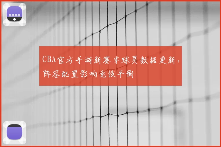 CBA官方手游新赛季球员数据更新，阵容配置影响竞技平衡