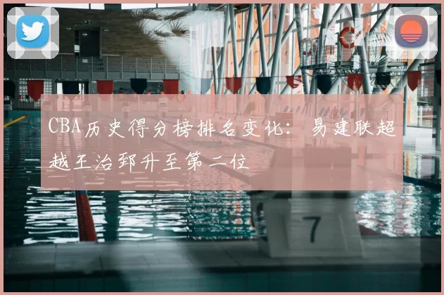 CBA历史得分榜排名变化：易建联超越王治郅升至第二位