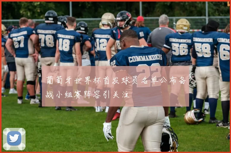葡萄牙世界杯首发球员名单公布备战小组赛阵容引关注