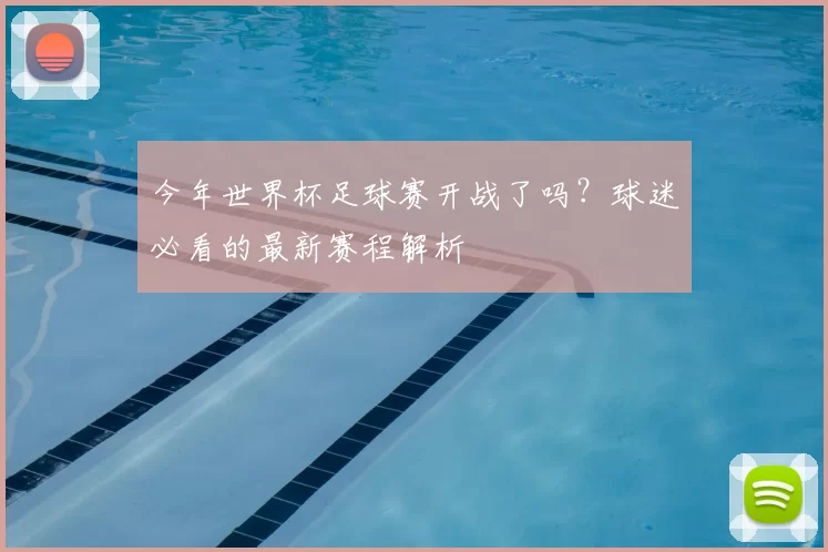 今年世界杯足球赛开战了吗?球迷必看的最新赛程解析