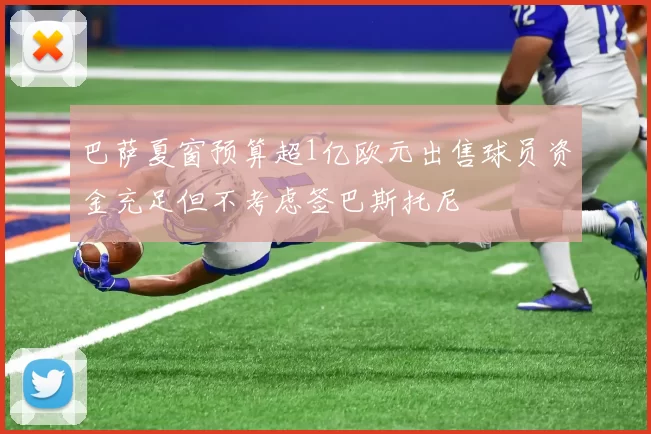 巴萨夏窗预算超1亿欧元出售球员资金充足但不考虑签巴斯托尼