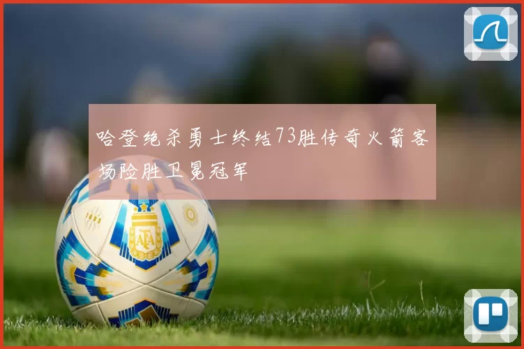 哈登绝杀勇士终结73胜传奇火箭客场险胜卫冕冠军