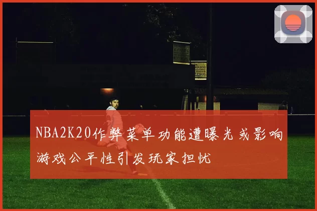 NBA2K20作弊菜单功能遭曝光或影响游戏公平性引发玩家担忧