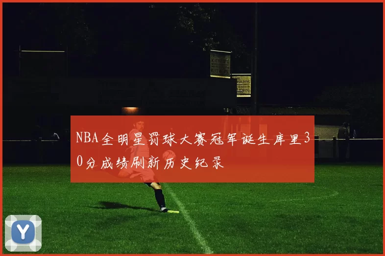 NBA全明星罚球大赛冠军诞生库里30分成绩刷新历史纪录