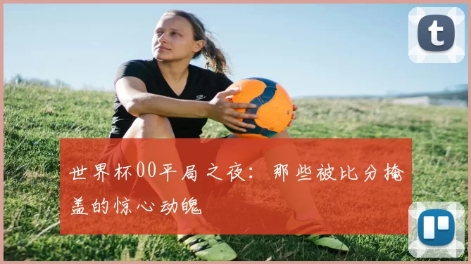 世界杯00平局之夜：那些被比分掩盖的惊心动魄