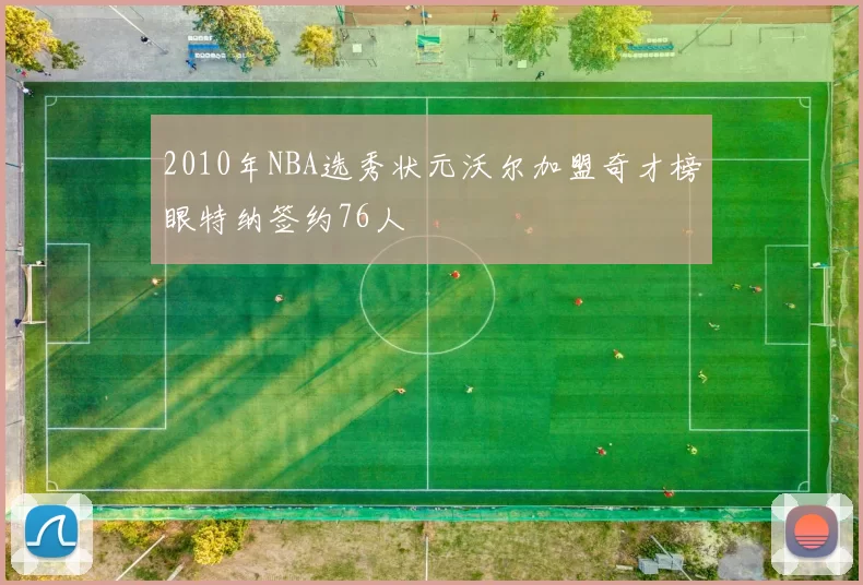 2010年NBA选秀状元沃尔加盟奇才榜眼特纳签约76人