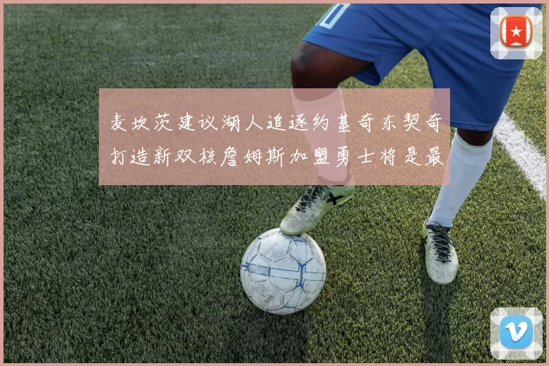 麦坎茨建议湖人追逐约基奇东契奇打造新双核詹姆斯加盟勇士将是最佳选择