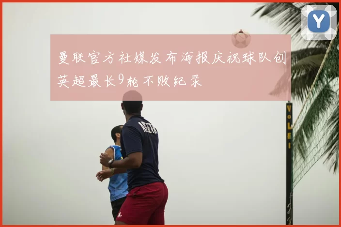 曼联官方社媒发布海报庆祝球队创英超最长9轮不败纪录