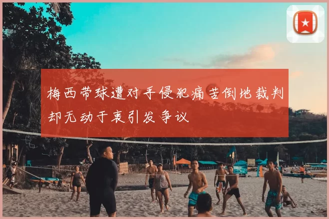 梅西带球遭对手侵犯痛苦倒地裁判却无动于衷引发争议