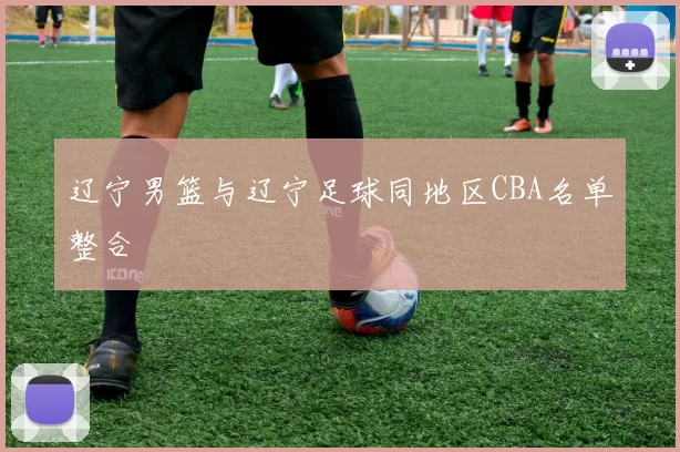 辽宁男篮与辽宁足球同地区CBA名单整合
