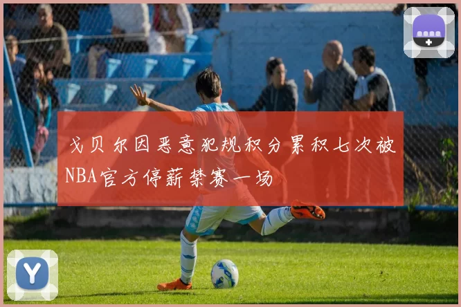 戈贝尔因恶意犯规积分累积七次被NBA官方停薪禁赛一场