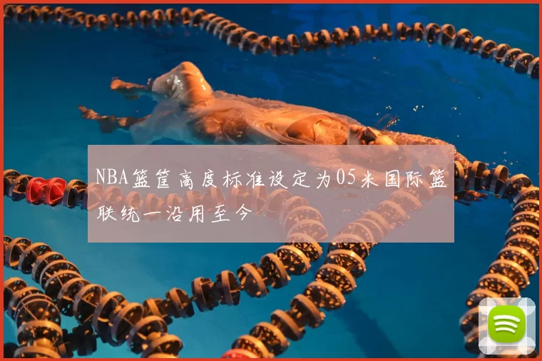 NBA篮筐高度标准设定为05米国际篮联统一沿用至今