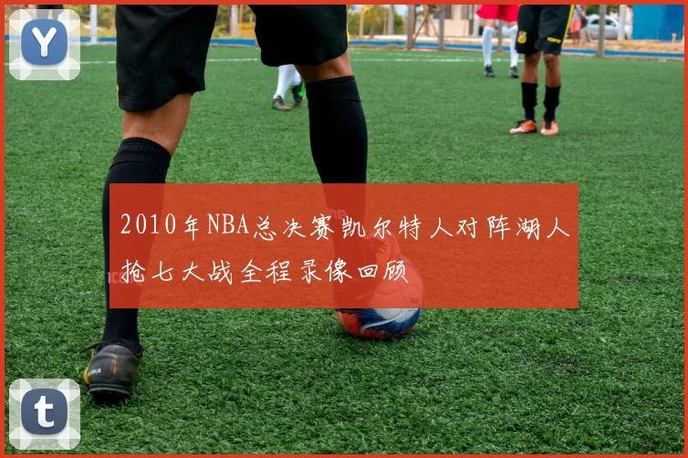 2010年NBA总决赛凯尔特人对阵湖人抢七大战全程录像回顾