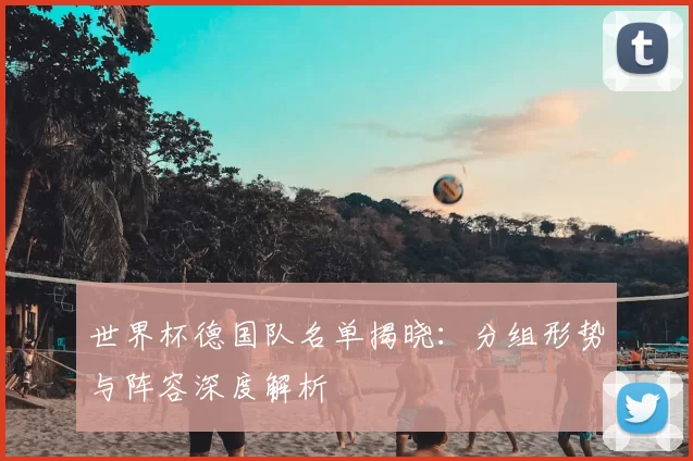 世界杯德国队名单揭晓:分组形势与阵容深度解析