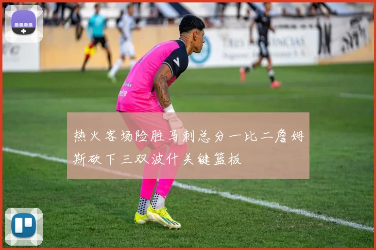 热火客场险胜马刺总分一比二詹姆斯砍下三双波什关键篮板
