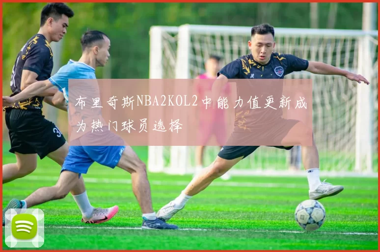 布里奇斯NBA2KOL2中能力值更新成为热门球员选择