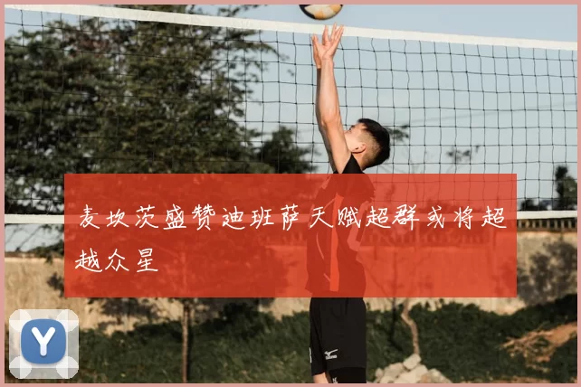 麦坎茨盛赞迪班萨天赋超群或将超越众星