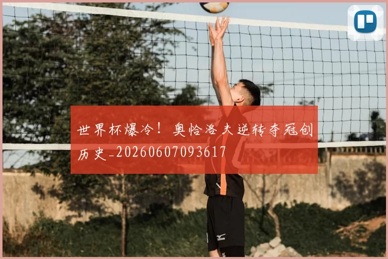 世界杯爆冷!奥恰洛夫逆转夺冠创历史_20260607093617