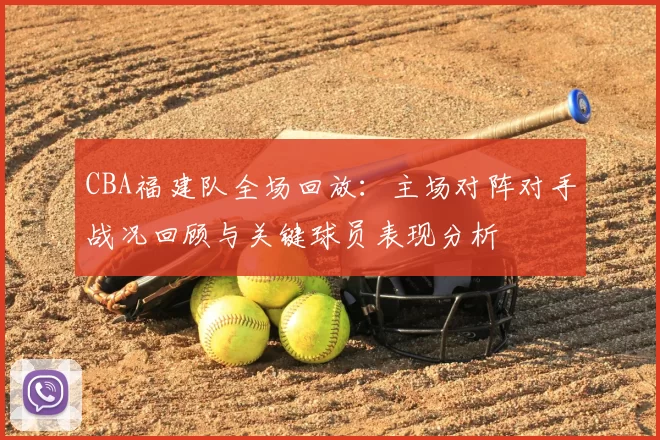 CBA福建队全场回放：主场对阵对手战况回顾与关键球员表现分析