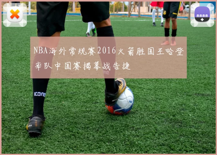 NBA海外常规赛2016火箭胜国王哈登率队中国赛揭幕战告捷