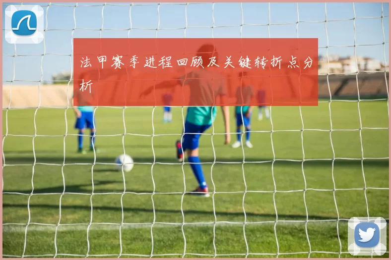 法甲赛季进程回顾及关键转折点分析