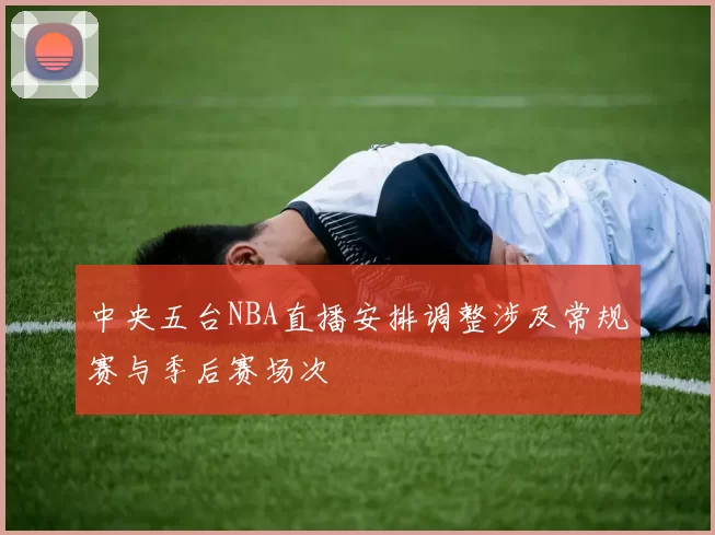 中央五台NBA直播安排调整涉及常规赛与季后赛场次