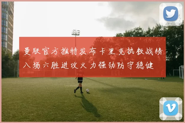 曼联官方推特发布卡里克执教战绩八场六胜进攻火力强劲防守稳健